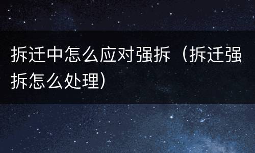 拆迁中怎么应对强拆（拆迁强拆怎么处理）