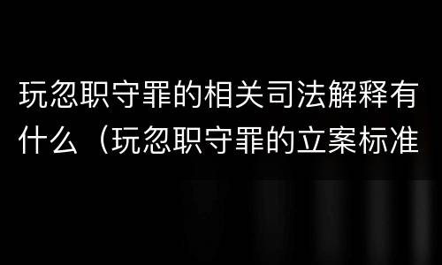 玩忽职守罪的相关司法解释有什么（玩忽职守罪的立案标准与司法解释）