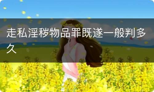 走私淫秽物品罪既遂一般判多久