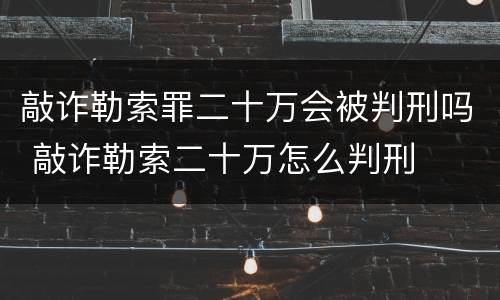 敲诈勒索罪二十万会被判刑吗 敲诈勒索二十万怎么判刑