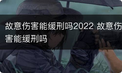 故意伤害能缓刑吗2022 故意伤害能缓刑吗