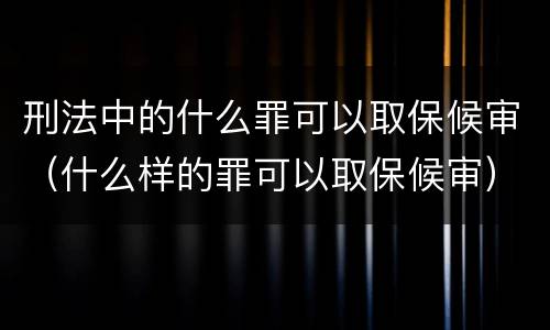 刑法中的什么罪可以取保候审（什么样的罪可以取保候审）