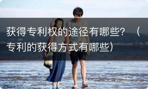 获得专利权的途径有哪些？（专利的获得方式有哪些）