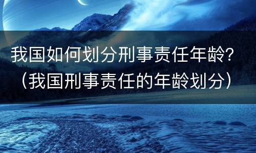 我国如何划分刑事责任年龄？（我国刑事责任的年龄划分）