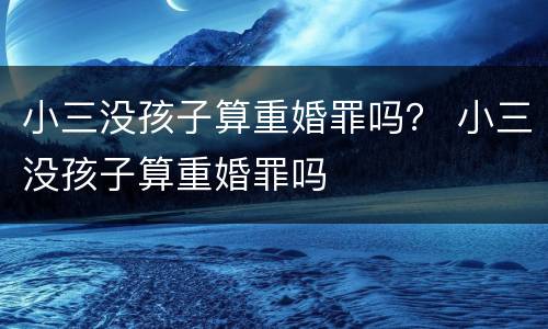 小三没孩子算重婚罪吗？ 小三没孩子算重婚罪吗