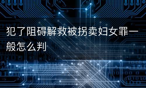 犯了阻碍解救被拐卖妇女罪一般怎么判