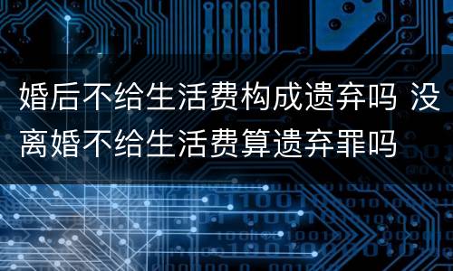 婚后不给生活费构成遗弃吗 没离婚不给生活费算遗弃罪吗