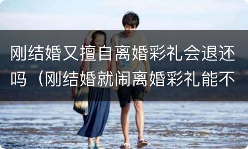 刚结婚又擅自离婚彩礼会退还吗（刚结婚就闹离婚彩礼能不能退）