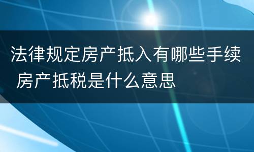 法律规定房产抵入有哪些手续 房产抵税是什么意思