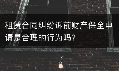 租赁合同纠纷诉前财产保全申请是合理的行为吗？