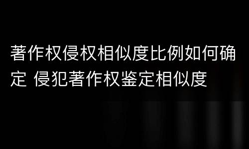 著作权侵权相似度比例如何确定 侵犯著作权鉴定相似度