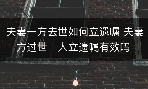 夫妻一方去世如何立遗嘱 夫妻一方过世一人立遗嘱有效吗