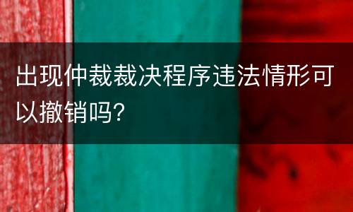 出现仲裁裁决程序违法情形可以撤销吗？