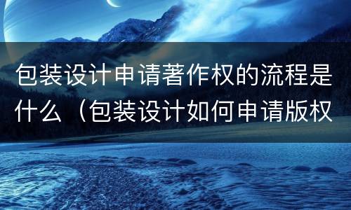 包装设计申请著作权的流程是什么（包装设计如何申请版权）