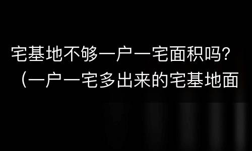 宅基地不够一户一宅面积吗？（一户一宅多出来的宅基地面积怎么办）