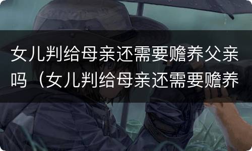 女儿判给母亲还需要赡养父亲吗（女儿判给母亲还需要赡养父亲吗知乎）