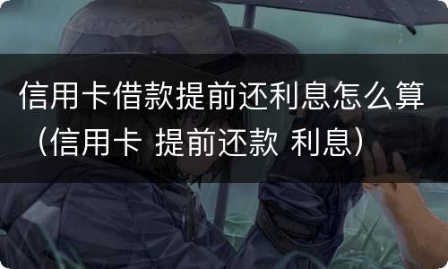 信用卡借款提前还利息怎么算（信用卡 提前还款 利息）