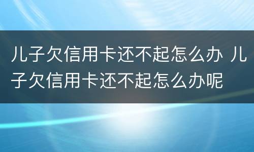 儿子欠信用卡还不起怎么办 儿子欠信用卡还不起怎么办呢