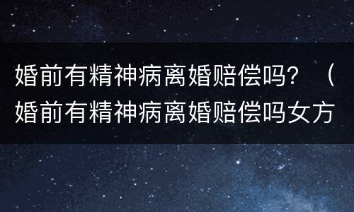 婚前有精神病离婚赔偿吗？（婚前有精神病离婚赔偿吗女方）