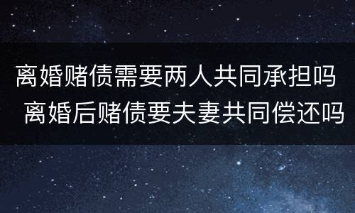 离婚赌债需要两人共同承担吗 离婚后赌债要夫妻共同偿还吗