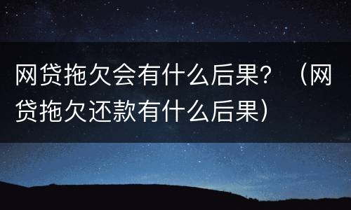 网贷拖欠会有什么后果？（网贷拖欠还款有什么后果）