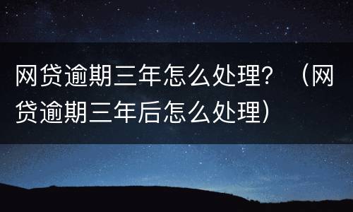 网贷逾期三年怎么处理？（网贷逾期三年后怎么处理）
