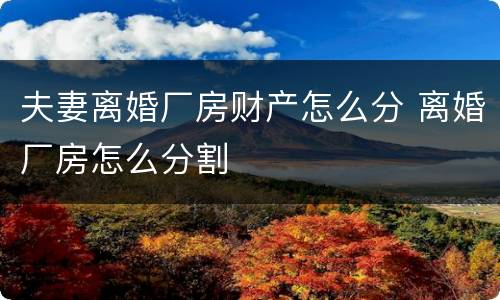 夫妻离婚厂房财产怎么分 离婚厂房怎么分割