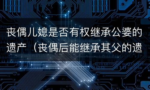 丧偶儿媳是否有权继承公婆的遗产（丧偶后能继承其父的遗产吗?）