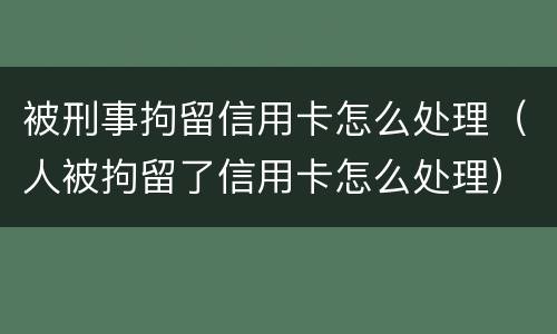 被刑事拘留信用卡怎么处理（人被拘留了信用卡怎么处理）