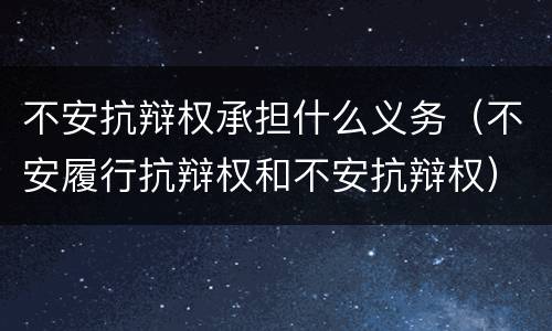 不安抗辩权承担什么义务（不安履行抗辩权和不安抗辩权）