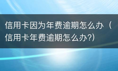 信用卡因为年费逾期怎么办（信用卡年费逾期怎么办?）