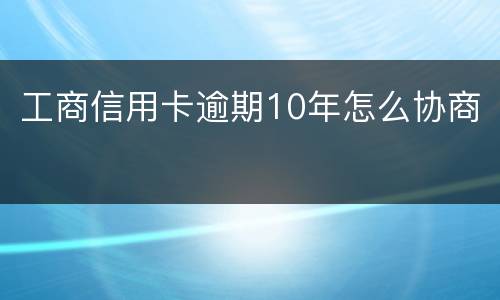 工商信用卡逾期10年怎么协商