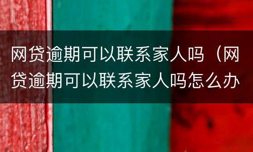 网贷逾期可以联系家人吗（网贷逾期可以联系家人吗怎么办）