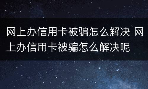 网上办信用卡被骗怎么解决 网上办信用卡被骗怎么解决呢