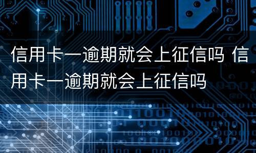 信用卡一逾期就会上征信吗 信用卡一逾期就会上征信吗