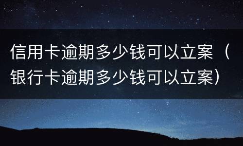 信用卡逾期多少钱可以立案（银行卡逾期多少钱可以立案）