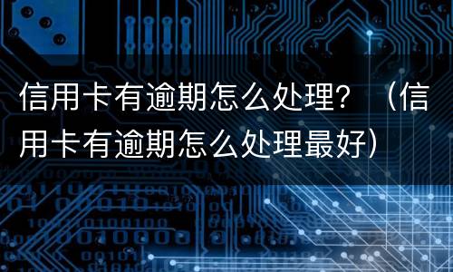 信用卡有逾期怎么处理？（信用卡有逾期怎么处理最好）