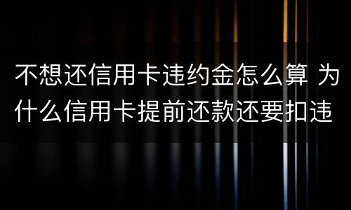 不想还信用卡违约金怎么算 为什么信用卡提前还款还要扣违约金