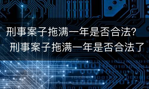 刑事案子拖满一年是否合法？ 刑事案子拖满一年是否合法了