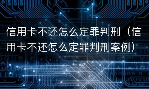 信用卡不还怎么定罪判刑（信用卡不还怎么定罪判刑案例）
