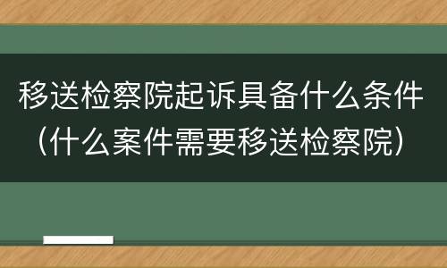 移送检察院起诉具备什么条件（什么案件需要移送检察院）
