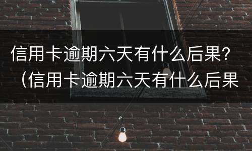 信用卡逾期六天有什么后果？（信用卡逾期六天有什么后果）
