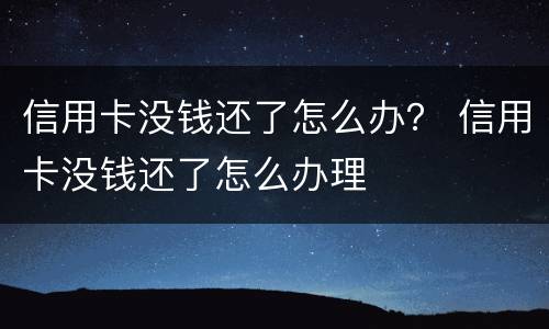 信用卡没钱还了怎么办？ 信用卡没钱还了怎么办理