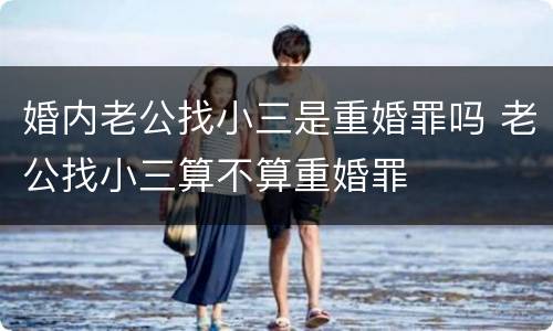 婚内老公找小三是重婚罪吗 老公找小三算不算重婚罪