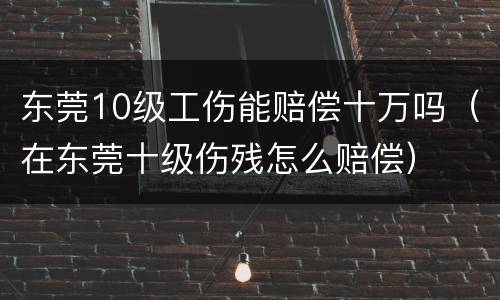 东莞10级工伤能赔偿十万吗（在东莞十级伤残怎么赔偿）