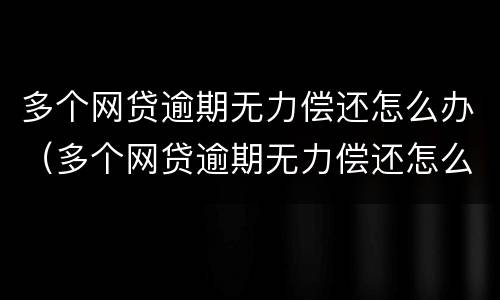 多个网贷逾期无力偿还怎么办（多个网贷逾期无力偿还怎么办,找律师办）