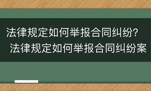 法律规定如何举报合同纠纷？ 法律规定如何举报合同纠纷案件