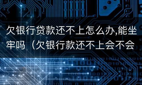 欠银行贷款还不上怎么办,能坐牢吗（欠银行款还不上会不会坐牢呢）