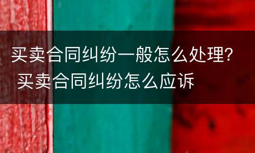 买卖合同纠纷一般怎么处理？ 买卖合同纠纷怎么应诉