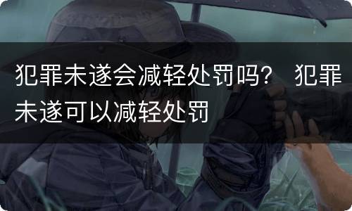 犯罪未遂会减轻处罚吗？ 犯罪未遂可以减轻处罚